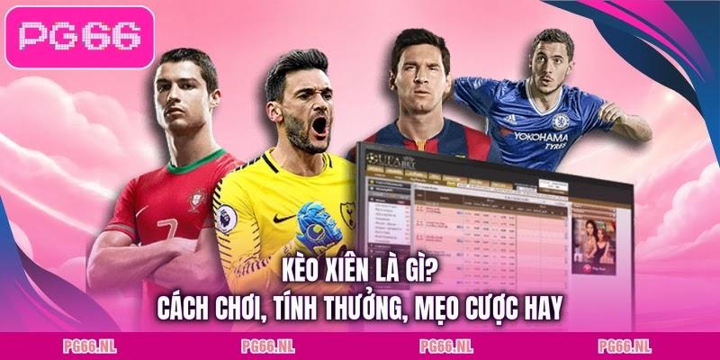 Kèo Xiên Là Gì? Cách Chơi, Tính Thưởng, Mẹo Cược Hay